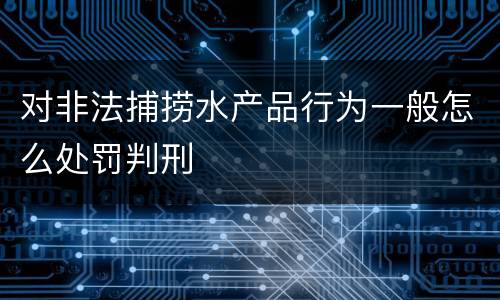 对非法捕捞水产品行为一般怎么处罚判刑