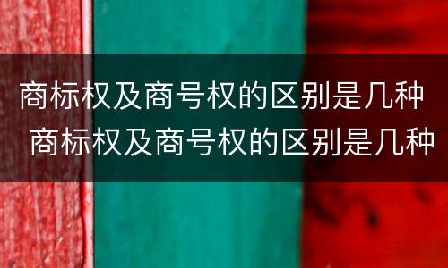 商标权及商号权的区别是几种 商标权及商号权的区别是几种