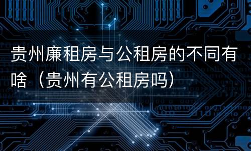 贵州廉租房与公租房的不同有啥（贵州有公租房吗）