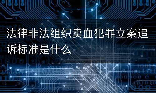 法律非法组织卖血犯罪立案追诉标准是什么