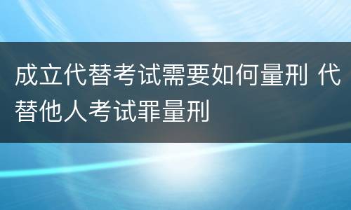 成立代替考试需要如何量刑 代替他人考试罪量刑