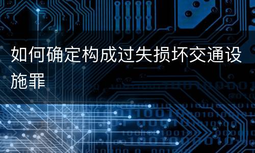 如何确定构成过失损坏交通设施罪
