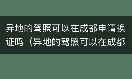 异地的驾照可以在成都申请换证吗（异地的驾照可以在成都申请换证吗多少钱）