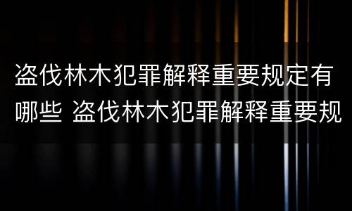 盗伐林木犯罪解释重要规定有哪些 盗伐林木犯罪解释重要规定有哪些条款