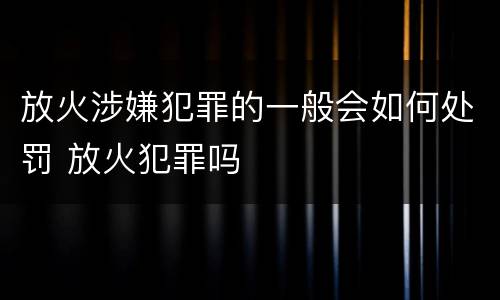放火涉嫌犯罪的一般会如何处罚 放火犯罪吗