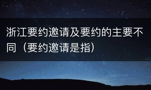 浙江要约邀请及要约的主要不同（要约邀请是指）