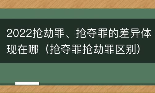 2022抢劫罪、抢夺罪的差异体现在哪（抢夺罪抢劫罪区别）