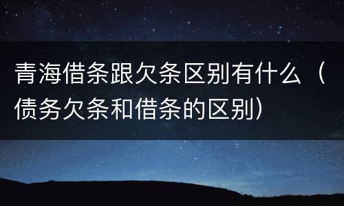 青海借条跟欠条区别有什么（债务欠条和借条的区别）