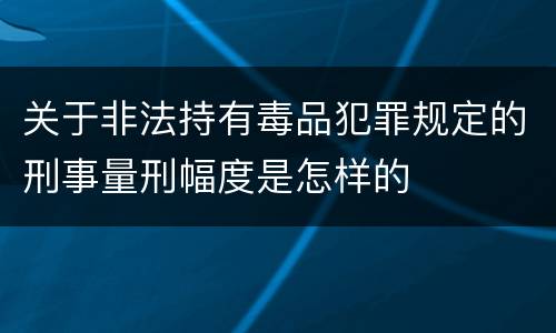 关于非法持有毒品犯罪规定的刑事量刑幅度是怎样的