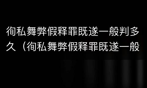 徇私舞弊假释罪既遂一般判多久（徇私舞弊假释罪既遂一般判多久呢）
