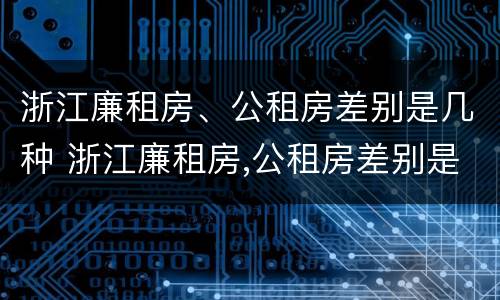 浙江廉租房、公租房差别是几种 浙江廉租房,公租房差别是几种情况