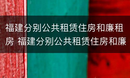 福建分别公共租赁住房和廉租房 福建分别公共租赁住房和廉租房区别