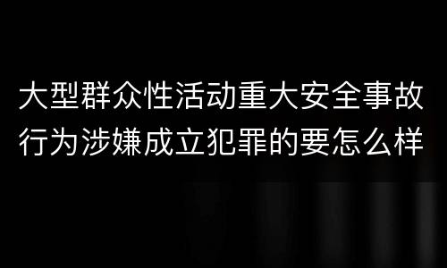 大型群众性活动重大安全事故行为涉嫌成立犯罪的要怎么样追究刑事责任