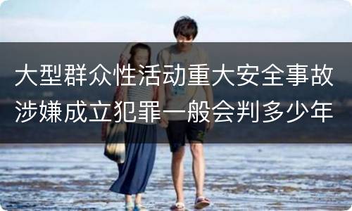 大型群众性活动重大安全事故涉嫌成立犯罪一般会判多少年