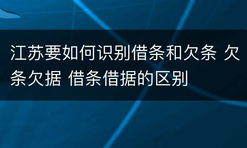 江苏要如何识别借条和欠条 欠条欠据 借条借据的区别