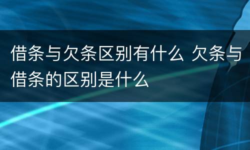 借条与欠条区别有什么 欠条与借条的区别是什么