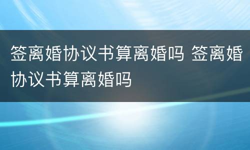 签离婚协议书算离婚吗 签离婚协议书算离婚吗