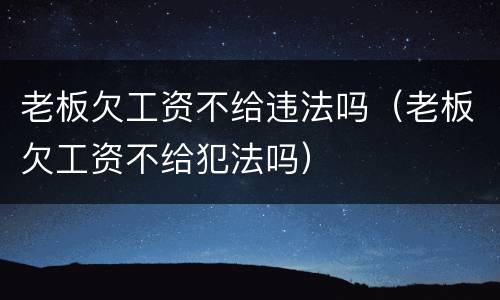 老板欠工资不给违法吗（老板欠工资不给犯法吗）