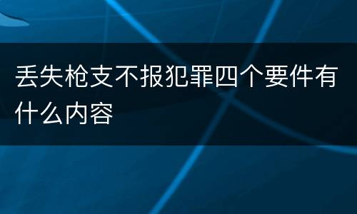 丢失枪支不报犯罪四个要件有什么内容
