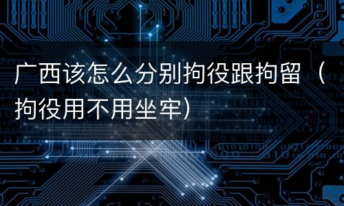 广西该怎么分别拘役跟拘留（拘役用不用坐牢）