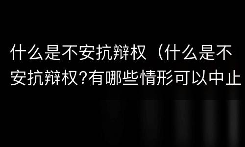 什么是不安抗辩权（什么是不安抗辩权?有哪些情形可以中止?）