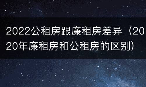2022公租房跟廉租房差异（2020年廉租房和公租房的区别）