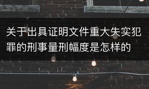 关于出具证明文件重大失实犯罪的刑事量刑幅度是怎样的