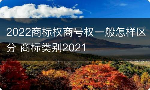 2022商标权商号权一般怎样区分 商标类别2021