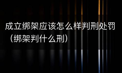 成立绑架应该怎么样判刑处罚（绑架判什么刑）