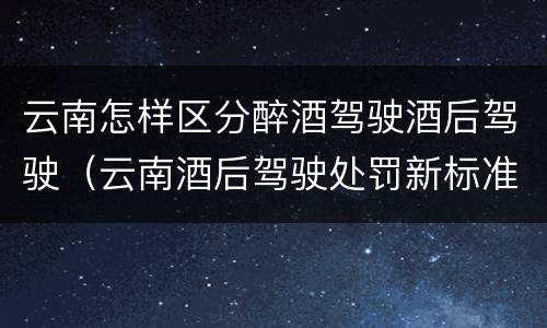 云南怎样区分醉酒驾驶酒后驾驶（云南酒后驾驶处罚新标准）