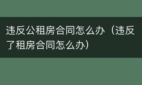 违反公租房合同怎么办（违反了租房合同怎么办）