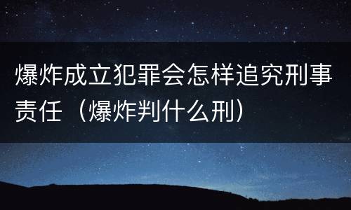爆炸成立犯罪会怎样追究刑事责任（爆炸判什么刑）