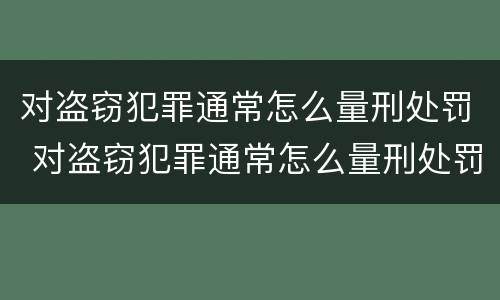 对盗窃犯罪通常怎么量刑处罚 对盗窃犯罪通常怎么量刑处罚的