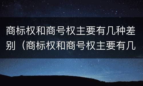 商标权和商号权主要有几种差别（商标权和商号权主要有几种差别吗）