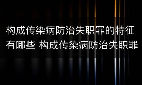 构成传染病防治失职罪的特征有哪些 构成传染病防治失职罪的特征有哪些
