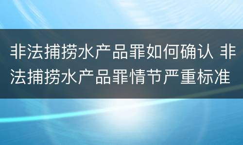 非法捕捞水产品罪如何确认 非法捕捞水产品罪情节严重标准