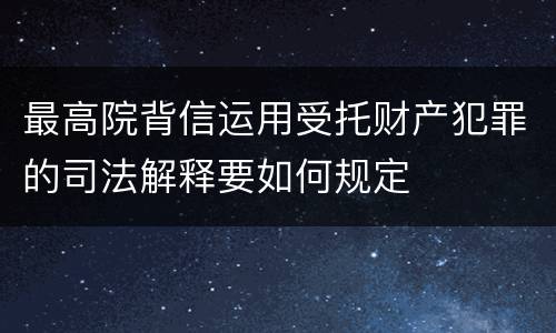 最高院背信运用受托财产犯罪的司法解释要如何规定