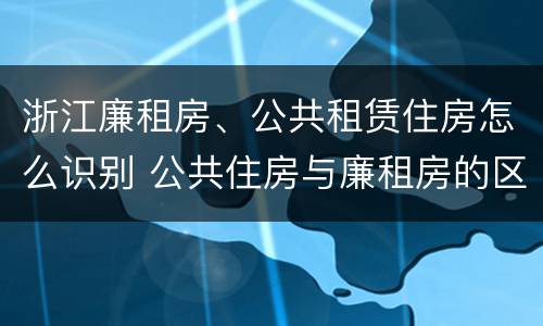 浙江廉租房、公共租赁住房怎么识别 公共住房与廉租房的区别