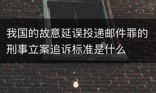 我国的故意延误投递邮件罪的刑事立案追诉标准是什么