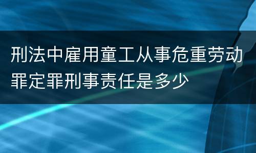刑法中雇用童工从事危重劳动罪定罪刑事责任是多少