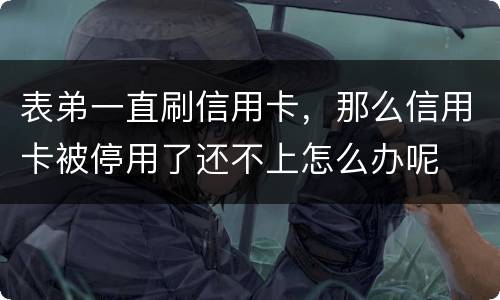 表弟一直刷信用卡，那么信用卡被停用了还不上怎么办呢