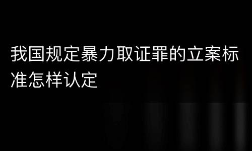 我国规定暴力取证罪的立案标准怎样认定