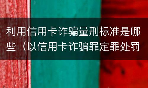利用信用卡诈骗量刑标准是哪些（以信用卡诈骗罪定罪处罚）