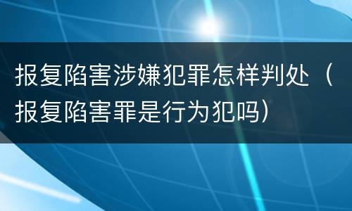 报复陷害涉嫌犯罪怎样判处（报复陷害罪是行为犯吗）