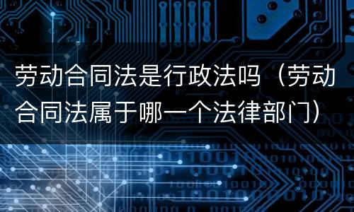 劳动合同法是行政法吗（劳动合同法属于哪一个法律部门）