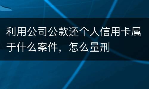 利用公司公款还个人信用卡属于什么案件，怎么量刑