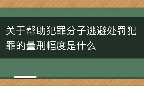 关于帮助犯罪分子逃避处罚犯罪的量刑幅度是什么