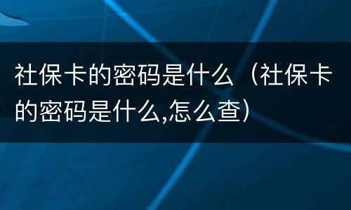 社保卡的密码是什么（社保卡的密码是什么,怎么查）