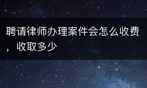 聘请律师办理案件会怎么收费，收取多少