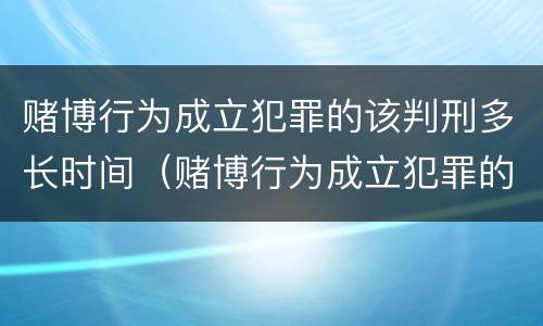 赌博行为成立犯罪的该判刑多长时间（赌博行为成立犯罪的该判刑多长时间呢）